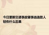 今日更新交通事故肇事逃逸致人轻伤什么后果