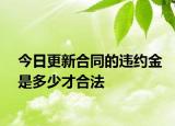 今日更新合同的违约金是多少才合法