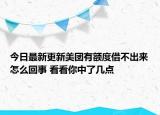 今日最新更新美团有额度借不出来怎么回事 看看你中了几点