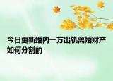 今日更新婚内一方出轨离婚财产如何分割的