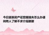 今日更新房产证登报挂失怎么办请问有人了解不求介绍谢谢