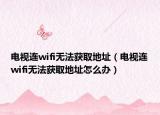 电视连wifi无法获取地址（电视连wifi无法获取地址怎么办）