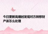 今日更新离婚时发现对方转移财产该怎么处理