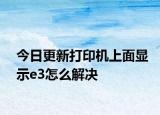 今日更新打印机上面显示e3怎么解决