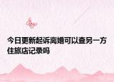 今日更新起诉离婚可以查另一方住旅店记录吗
