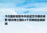 今日最新更新韦东奕谣言传播者道歉 解决博士团队4个月难题是假新闻
