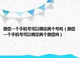 微信一个手机号可以绑定两个号吗（微信一个手机号可以绑定两个微信吗）
