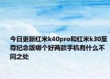 今日更新红米k40pro和红米k30至尊纪念版哪个好两款手机有什么不同之处