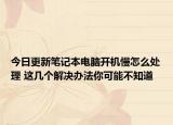 今日更新笔记本电脑开机慢怎么处理 这几个解决办法你可能不知道