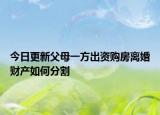 今日更新父母一方出资购房离婚财产如何分割