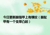 今日更新脚指甲上有横纹（脚趾甲有一个变厚凸起）