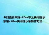 今日更新荣耀x20se怎么关闭提示条耀x20se关闭提示条操作方法