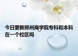 今日更新郑州商学院专科和本科在一个校区吗