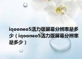 iqooneo5活力版屏幕分辨率是多少（iqooneo5活力版屏幕分辨率是多少）