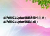 华为畅享10plus录屏去掉小白点（华为畅享10plus录屏在哪）