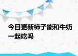 今日更新柿子能和牛奶一起吃吗