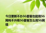 今日更新不办5G套餐也能用5G网吗不升级5G套餐怎么用5G网络