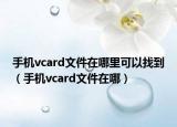 手机vcard文件在哪里可以找到（手机vcard文件在哪）