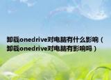 卸载onedrive对电脑有什么影响（卸载onedrive对电脑有影响吗）