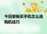 今日更新买手机怎么选 购机技巧