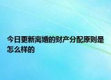 今日更新离婚的财产分配原则是怎么样的