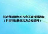 抖音移除粉丝对方会不会接到通知（抖音移除粉丝对方会知道吗）
