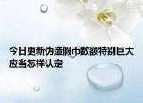 今日更新伪造假币数额特别巨大应当怎样认定