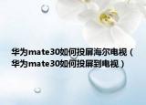 华为mate30如何投屏海尔电视（华为mate30如何投屏到电视）