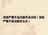 淘宝严重不当注册无法注销（淘宝严重不当注册怎么办）