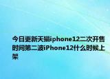 今日更新天猫iphone12二次开售时间第二波iPhone12什么时候上架