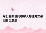 今日更新试问卷帘人却道海棠依旧什么意思