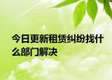 今日更新租赁纠纷找什么部门解决
