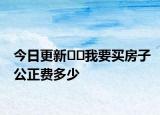 今日更新﻿﻿我要买房子公正费多少