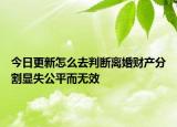 今日更新怎么去判断离婚财产分割显失公平而无效