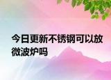 今日更新不锈钢可以放微波炉吗