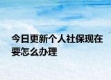 今日更新个人社保现在要怎么办理