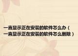 一直显示正在安装的软件怎么办（一直显示正在安装的软件怎么删除）