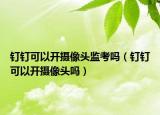 钉钉可以开摄像头监考吗（钉钉可以开摄像头吗）