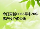 今日更新﻿﻿63平米20年房产过户多少钱