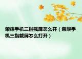 荣耀手机三指截屏怎么开（荣耀手机三指截屏怎么打开）