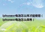 iphonexr电池怎么样才能使用（iphonexr电池怎么保养）