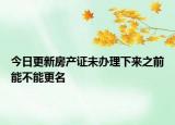 今日更新房产证未办理下来之前能不能更名