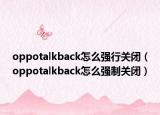 oppotalkback怎么强行关闭（oppotalkback怎么强制关闭）
