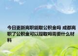 今日更新离职能取公积金吗 成都离职了公积金可以提取吗需要什么材料