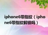 iphone6带指纹（iphone6带指纹解锁吗）