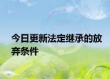 今日更新法定继承的放弃条件