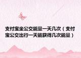 支付宝坐公交能量一天几次（支付宝公交出行一天能获得几次能量）