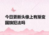 今日更新头像上有渐变国旗犯法吗