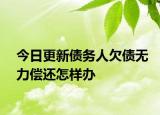 今日更新债务人欠债无力偿还怎样办