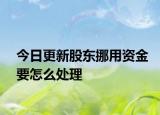 今日更新股东挪用资金要怎么处理